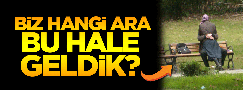 Biz hangi ara bu hale geldik?