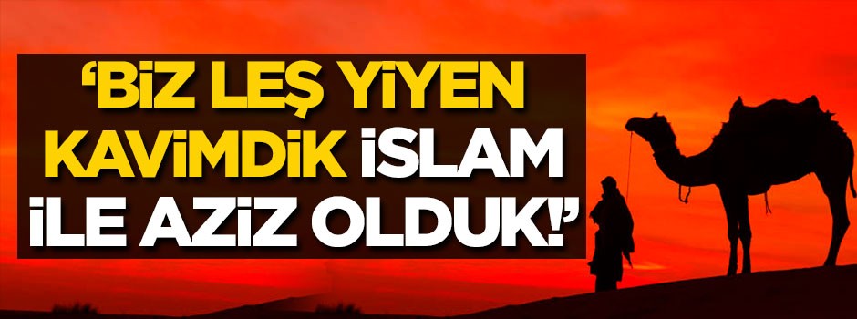 ‘Biz leş yiyen kavimdik, İslam’la aziz olduk!’