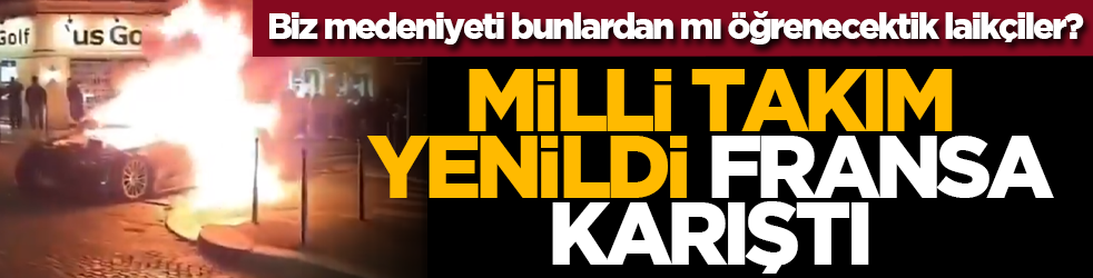 Biz medeniyeti bunlardan mı öğrenecektik laikçiler? Milli takım yenildi Fransa karıştı