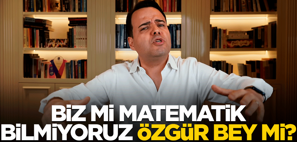 Biz mi matematik bilmiyoruz, Özgür bey mi?