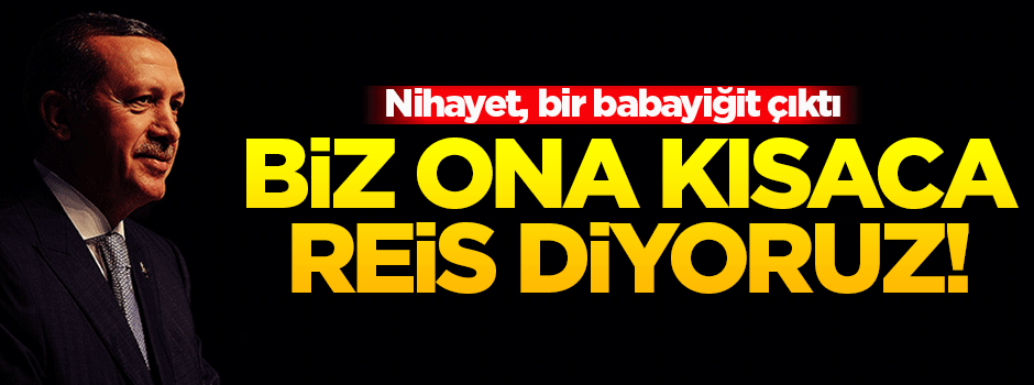 Biz ona kısaca Reis diyoruz