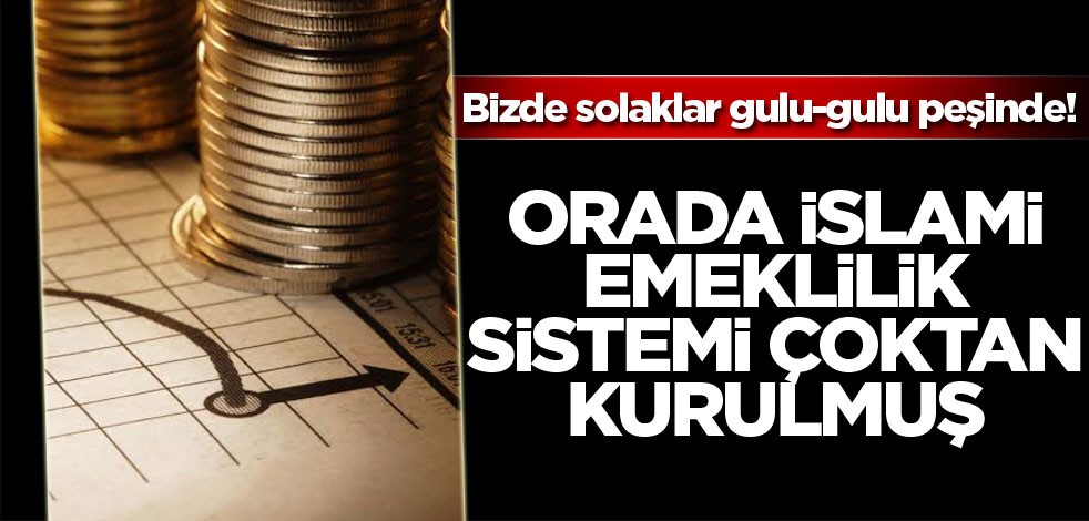 Bizde solaklar gulu-gulu peşinde! Orada İslami Emeklilik Sistemi çoktan kurulmuş