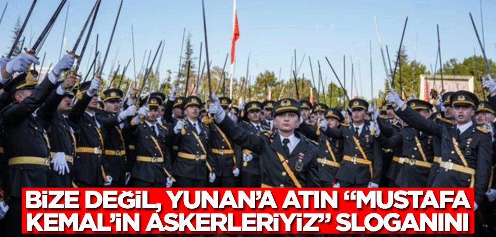 Bize değil, Yunan’a atın "Mustafa Kemal’in askerleriyiz" sloganını!