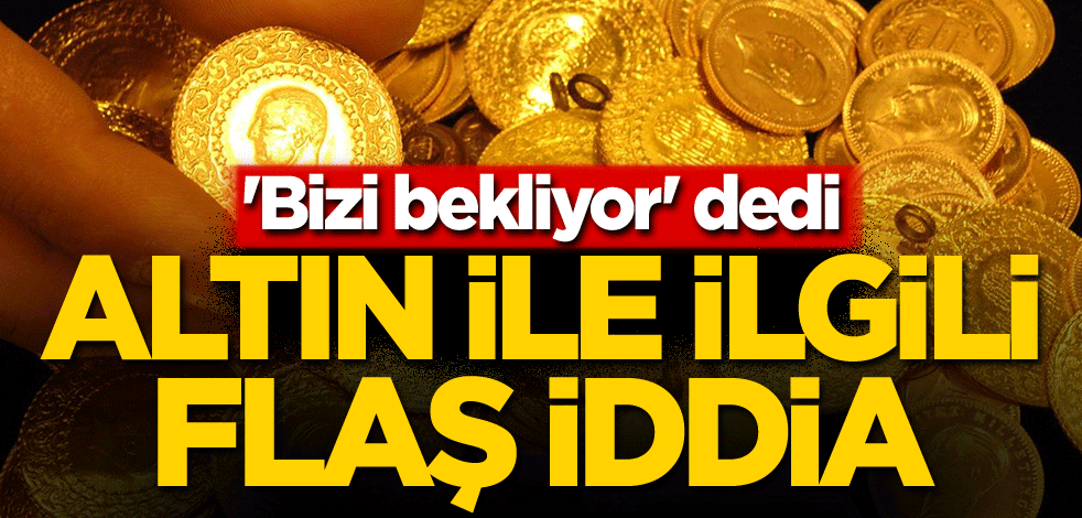 'Bizi bekliyor' dedi! Altın ile ilgili flaş iddia