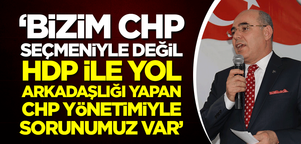"Bizim CHP seçmeniyle değil, HDP ile yol arkadaşlığı yapan CHP yönetimiyle sorunumuz var"