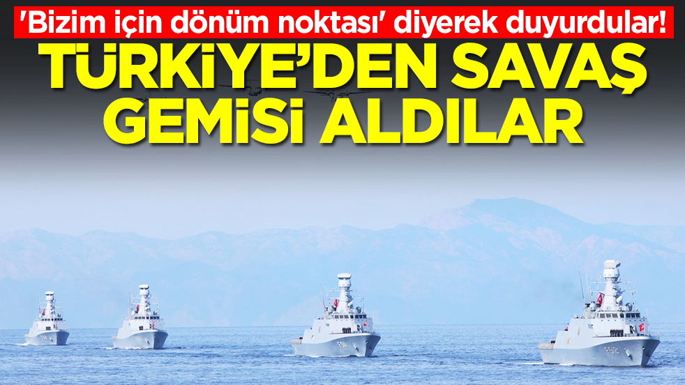 'Bizim için dönüm noktası' diyerek duyurdular! Türkiye'den savaş gemisi aldılar