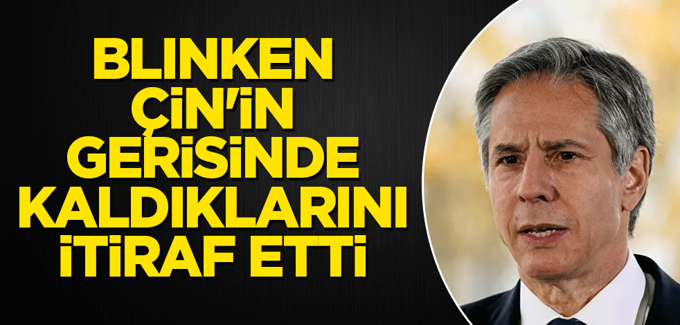 Blinken Çin'in gerisinde kaldıklarını itiraf etti