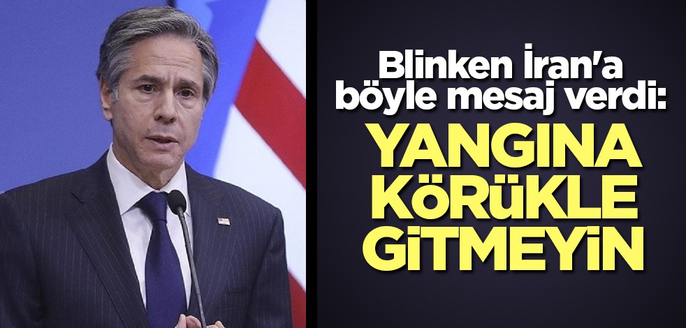 Blinken İran'a böyle mesaj verdi: Yangına körükle gitmeyin