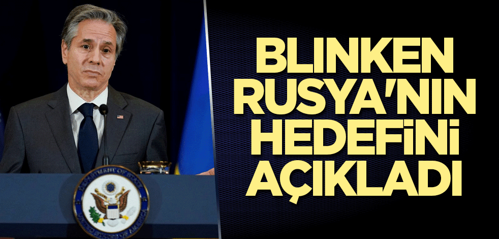Blinken, Rusya'nın hedefini açıkladı