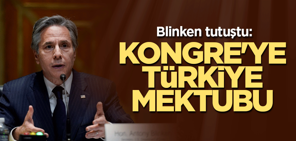 Blinken tutuştu: Kongre'ye Türkiye mektubu