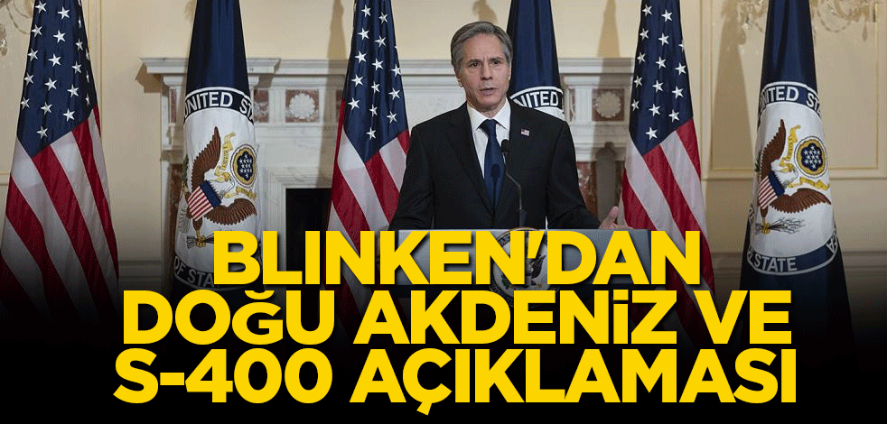 Blinken'dan Doğu Akdeniz ve S-400 açıklaması