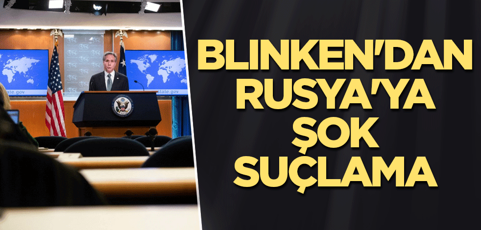Blinken'dan Rusya'ya şok suçlama