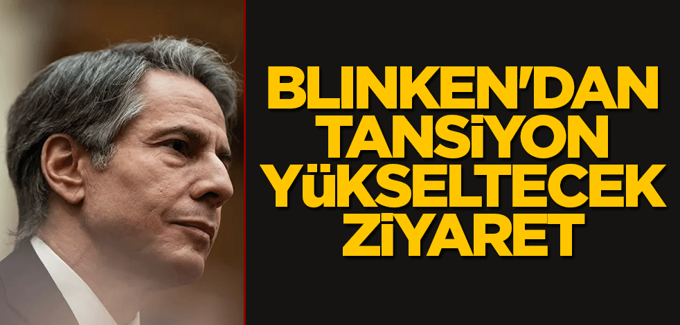 Blinken'dan tansiyon yükseltecek ziyaret