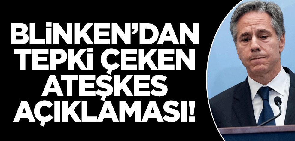Blinken'dan tepki çeken 'ateşkes' açıklaması!