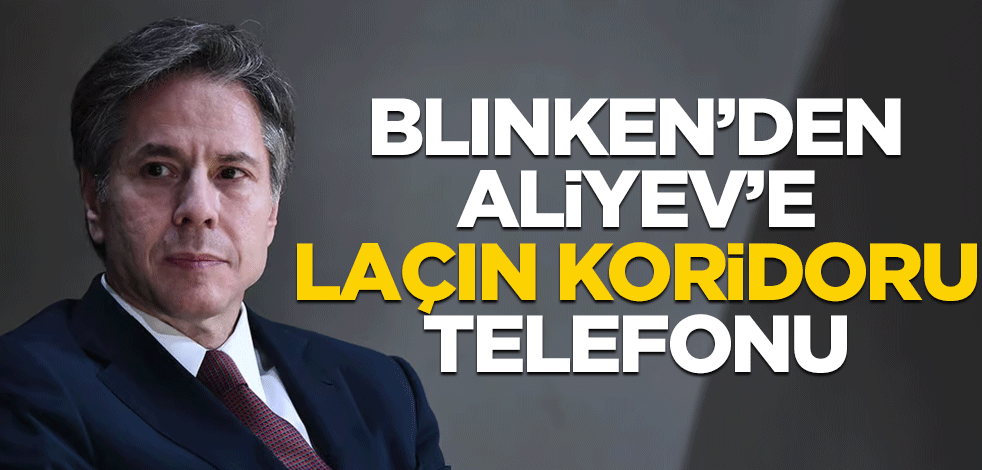 Blinken'den Aliyev'e Laçın telefonu