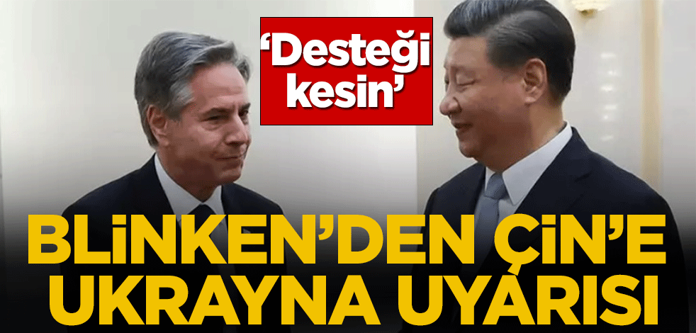 Blinken'den Çin'e Ukrayna uyarısı! Destek vermeyin