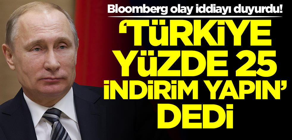 Bloomberg duyurdu: 'Türkiye, Rusya'ya yüzde 25 indirim yapın' dedi