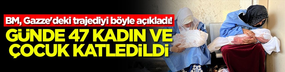 BM, Gazze'deki trajediyi böyle açıkladı Günde 47 kadın ve çocuk katledildi