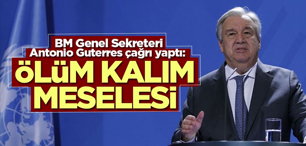 BM Genel Sekreteri Antonio Guterres: Ölüm kalım meselesi