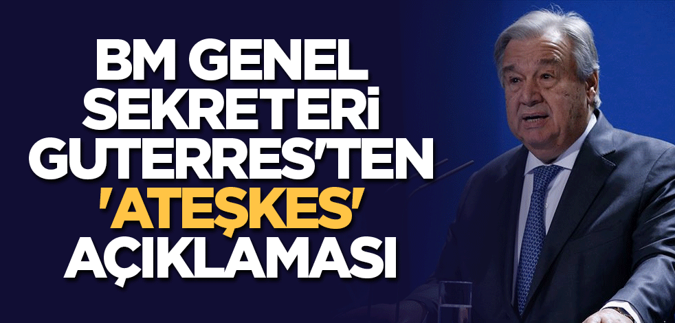 BM Genel Sekreteri Guterres'ten 'Ateşkes' açıklaması