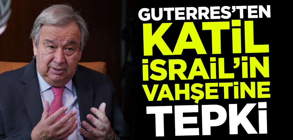 BM Genel Sekreteri Guterres'ten katil İsrail'e tepki