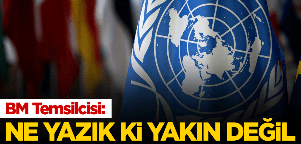 BM Temsilcisi: Ne yazık ki yakın değil