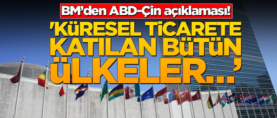 BM’den ABD-Çin açıklaması! 'Küresel ticarete katılan bütün ülkeler…’