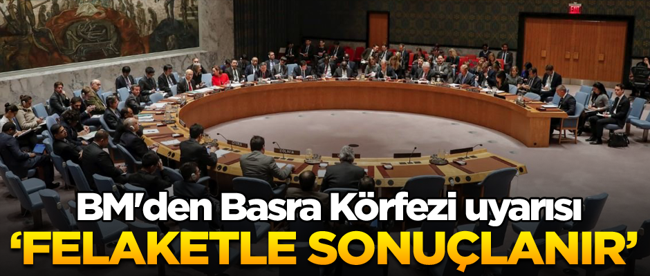 BM'den Basra Körfezi uyarısı: Felaketle sonuçlanır