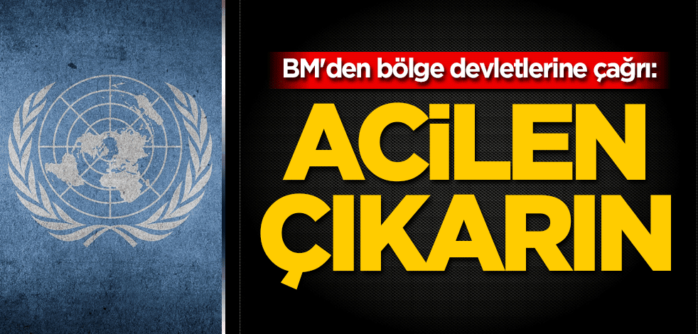 BM'den bölge devletlerine çağrı: Acilen çıkarın