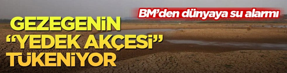 BM’den dünyaya su alarmı! Gezegenin “yedek akçesi” tükeniyor