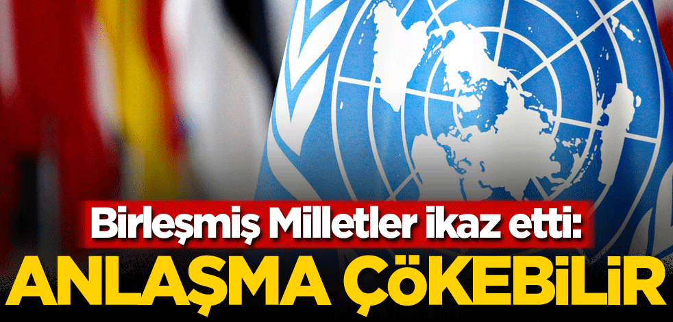 BM'den ikaz: Anlaşma çökebilir