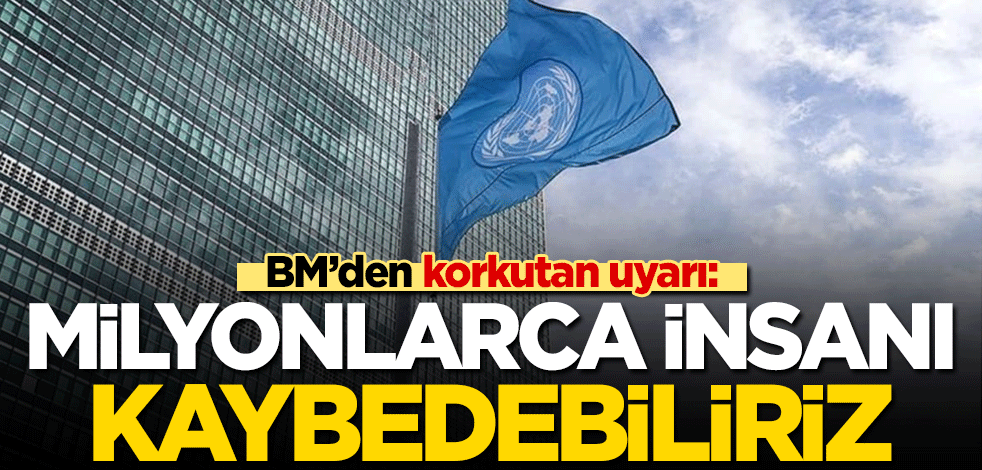 BM'den korkutan uyarı: Milyonlarca insanı kaybedebiliriz