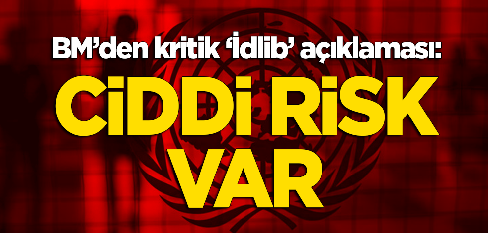 BM'den kritik 'İdlib' açıklaması: Ciddi risk var