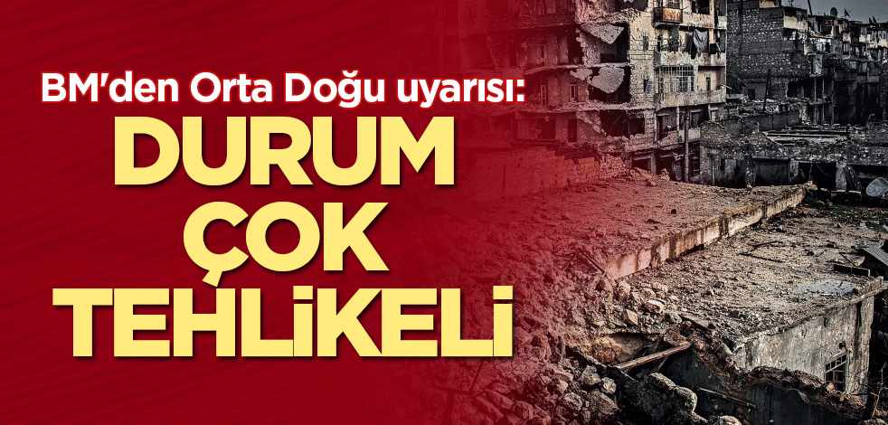 BM'den Orta Doğu uyarısı: Durum çok tehlikeli