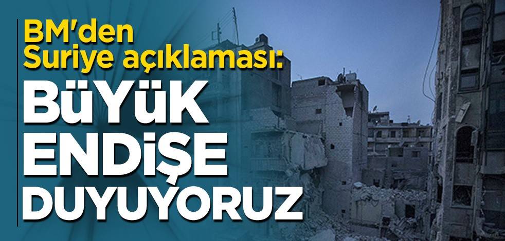 BM'den Suriye açıklaması: Büyük endişe duyuyoruz