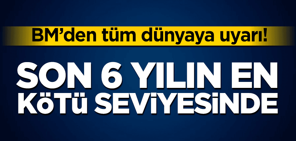 BM’den tüm dünyaya uyarı! Son 6 yılın en kötü seviyesinde