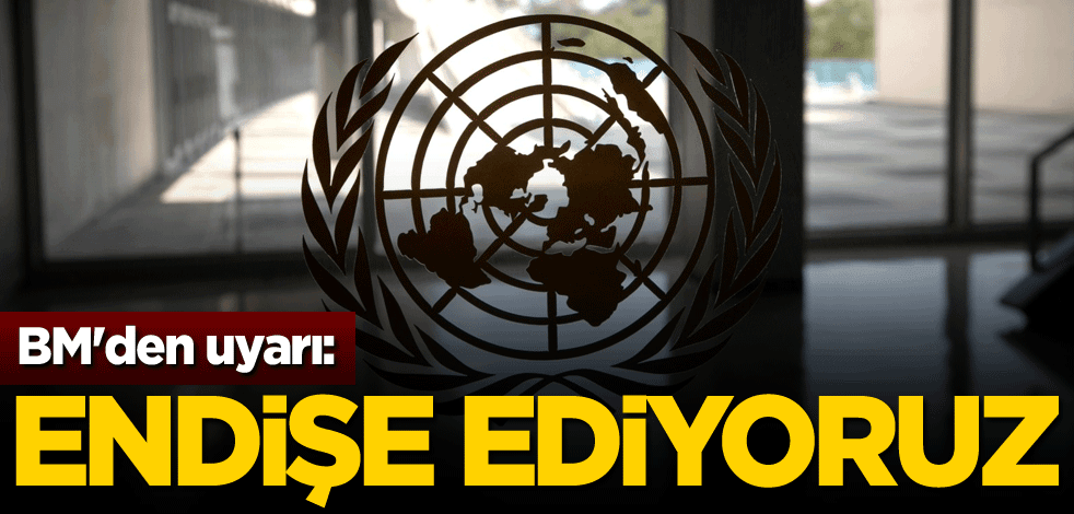 BM'den uyarı: Endişe ediyoruz