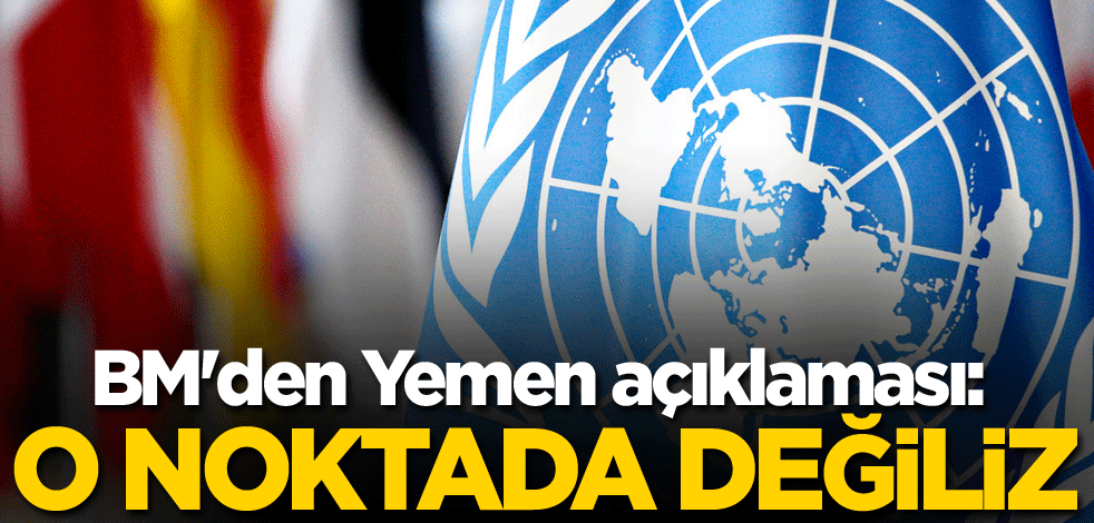 BM'den Yemen açıklaması: O noktada değiliz
