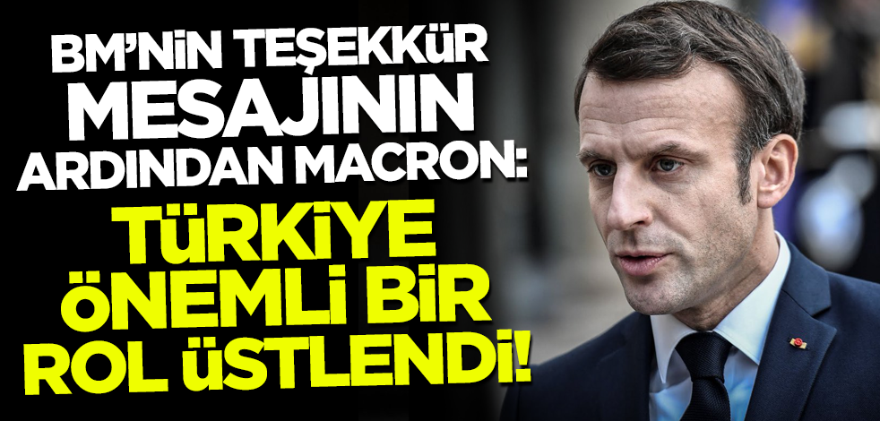 BM'nin teşekkür mesajının ardından Macron: Türkiye önemli bir rol üstlendi