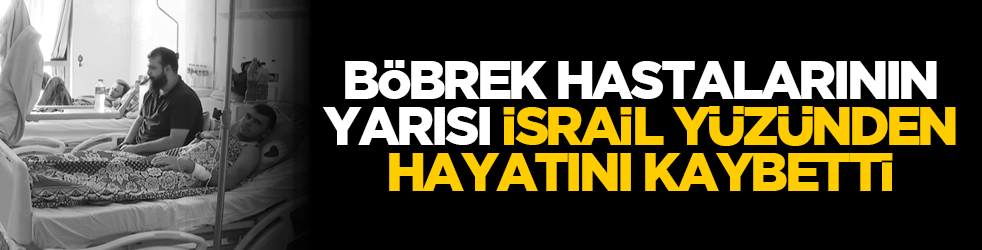 Böbrek hastalarının yarısı İsrail yüzünden hayatını kaybetti