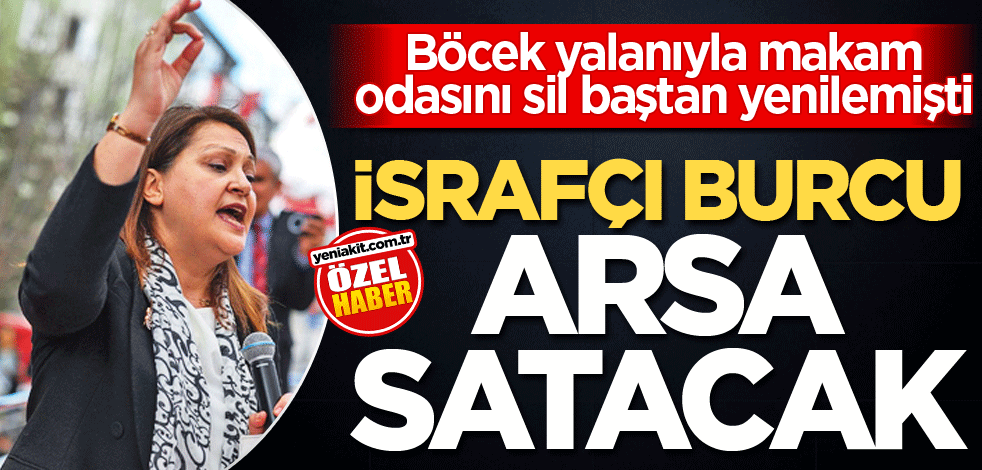 Böcek yalanıyla makam odasını sil baştan yenilemişti! İsrafçı Burcu arsa satacak