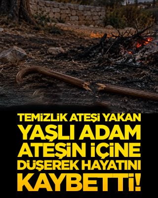 Temizlik ateşi yakan yaşlı adam ateşin içine düşerek hayatını kaybetti!