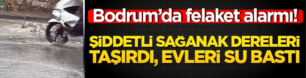 Bodrum’da felaket alarmı! Şiddetli sağanak dereleri taşırdı, evleri su bastı: Ekipler teyakkuza geçti!
