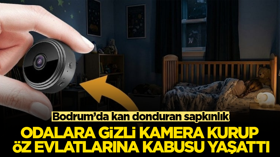 Bodrum’da kan donduran sapkınlık! Odalara gizli kamera kurup öz evlatlarına kabusu yaşattı