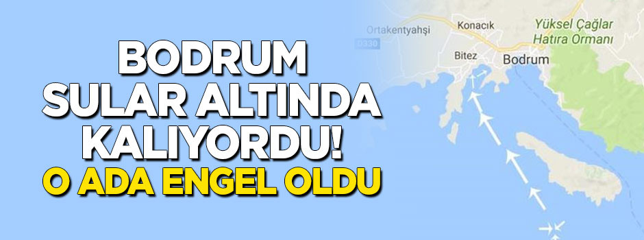 Bodrum'un su altında kalmasına o ada engel oldu!