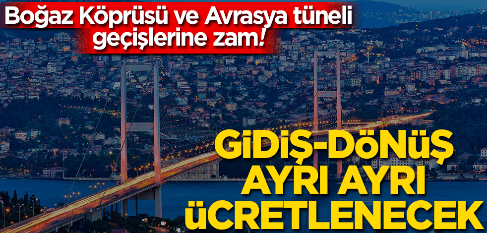 Boğaz köprüsü geçiş ücretlerine zam! Gidiş- dönüş ayrı ayrı ücretlenecek