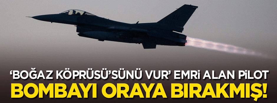 'Boğaz Köprüsü'nü vur' emri alan pilot bombayı oraya atmış!