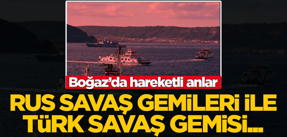 Boğaz’da hareketli anlar! Rus savaş gemileri ile Türk savaş gemisi...