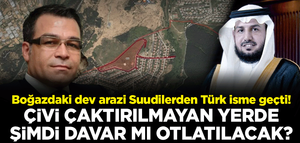 Boğazdaki dev arazi Suudilerden Türk isme geçti! Çivi çaktırılmayan yerde şimdi davar mı otlatılacak?