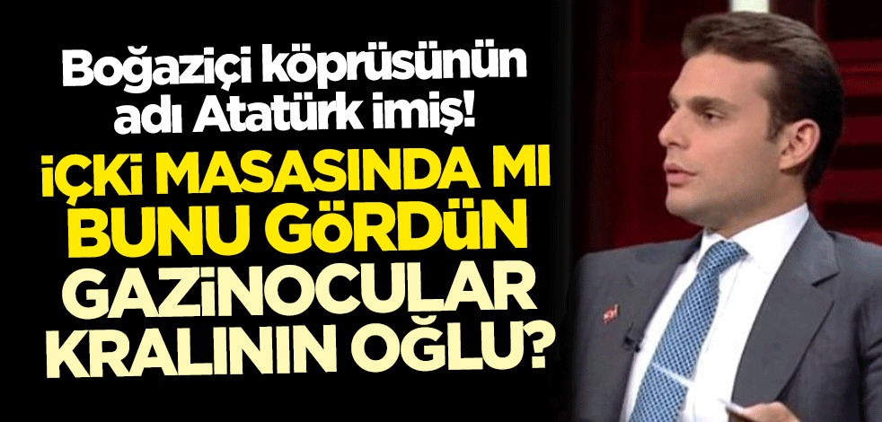 Boğaziçi köprüsünün adı Atatürk imiş! İçki masasında mı bunu gördün gazinocular kralının oğlu?